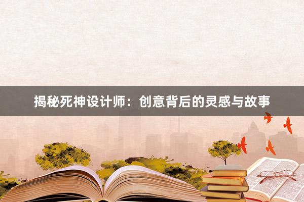 揭秘死神设计师：创意背后的灵感与故事